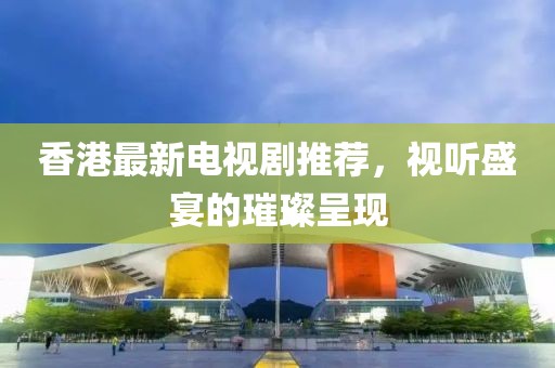香港最新电视剧推荐，视听盛宴的璀璨呈现