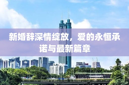 新婚辞深情绽放，爱的永恒承诺与最新篇章