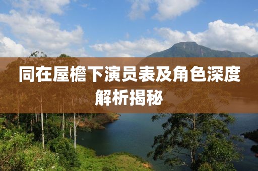 同在屋檐下演员表及角色深度解析揭秘