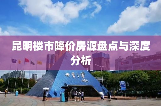 昆明楼市降价房源盘点与深度分析
