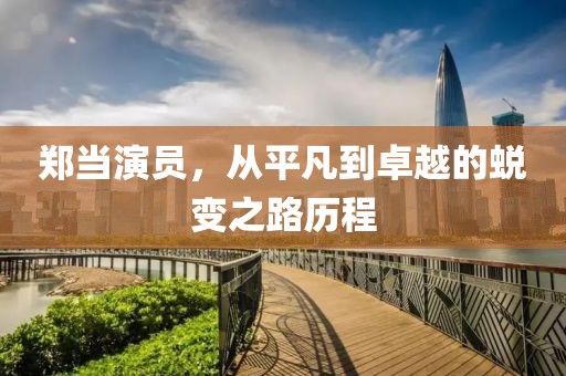 郑当演员，从平凡到卓越的蜕变之路历程