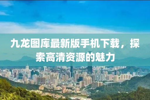 九龙图库最新版手机下载，探索高清资源的魅力