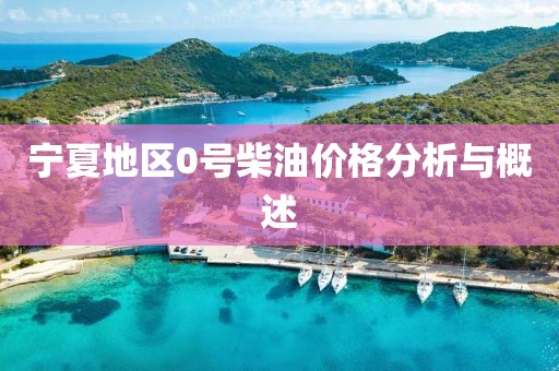 宁夏地区0号柴油价格分析与概述