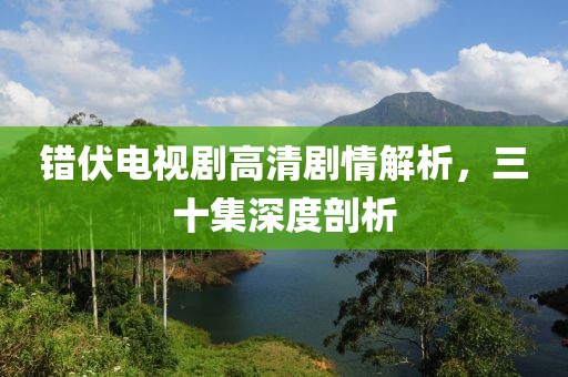 错伏电视剧高清剧情解析，三十集深度剖析