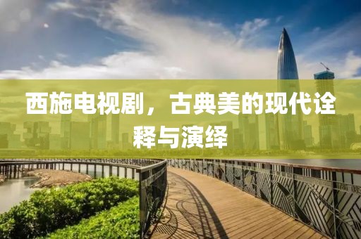 西施电视剧，古典美的现代诠释与演绎