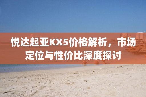 悦达起亚KX5价格解析，市场定位与性价比深度探讨