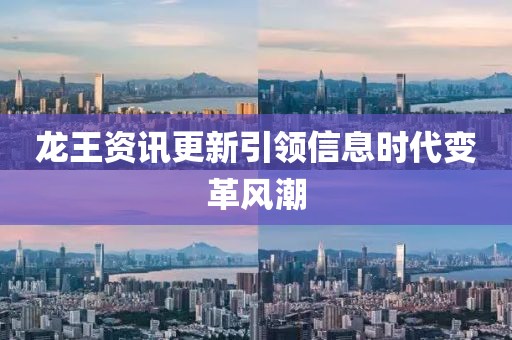 龙王资讯更新引领信息时代变革风潮