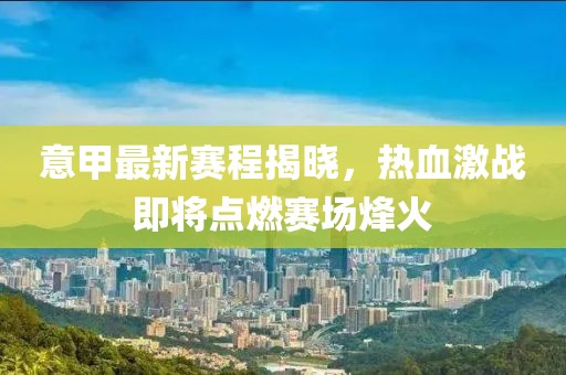 意甲最新赛程揭晓，热血激战即将点燃赛场烽火