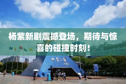 杨紫新剧震撼登场，期待与惊喜的碰撞时刻！