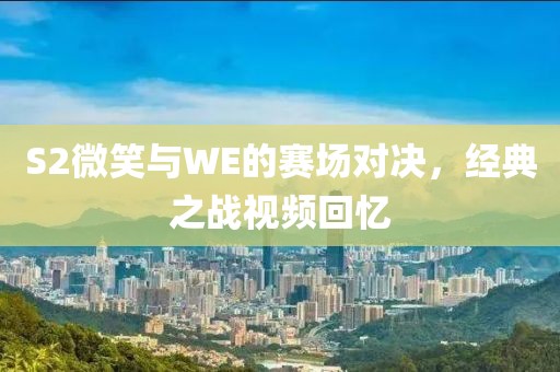 S2微笑与WE的赛场对决，经典之战视频回忆