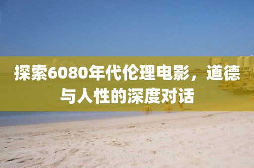 探索6080年代伦理电影，道德与人性的深度对话