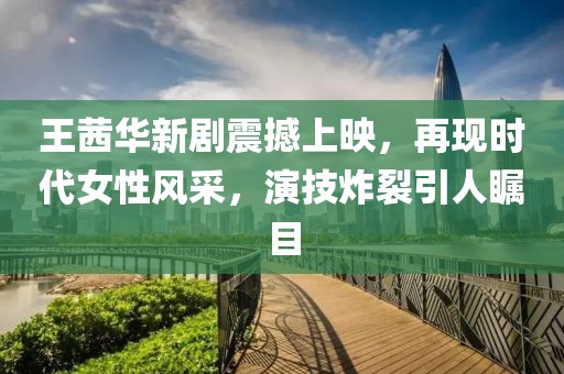 王茜华新剧震撼上映，再现时代女性风采，演技炸裂引人瞩目