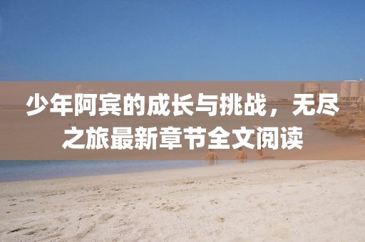 少年阿宾的成长与挑战，无尽之旅最新章节全文阅读