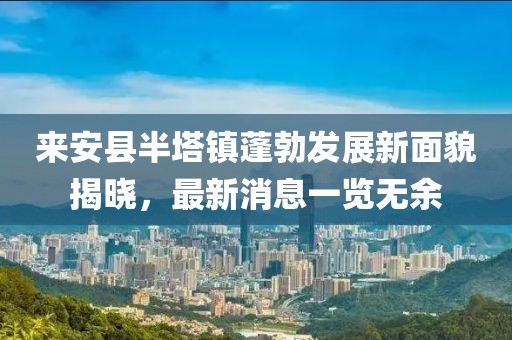 来安县半塔镇蓬勃发展新面貌揭晓，最新消息一览无余