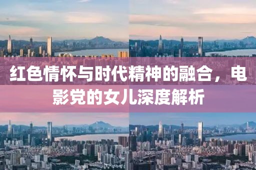 红色情怀与时代精神的融合，电影党的女儿深度解析
