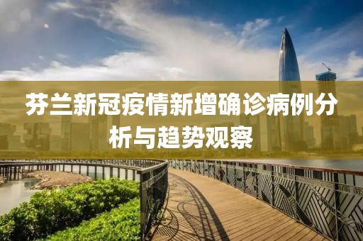 芬兰新冠疫情新增确诊病例分析与趋势观察