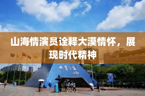 山海情演员诠释大漠情怀，展现时代精神