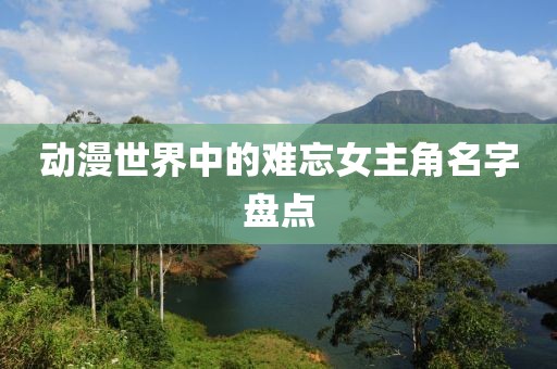 动漫世界中的难忘女主角名字盘点