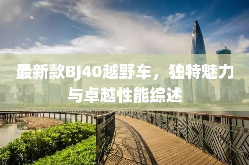 最新款BJ40越野车，独特魅力与卓越性能综述