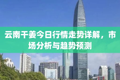 云南干姜今日行情走势详解，市场分析与趋势预测