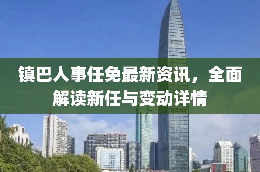 镇巴人事任免最新资讯，全面解读新任与变动详情