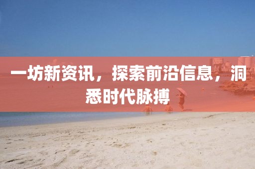 一坊新资讯，探索前沿信息，洞悉时代脉搏