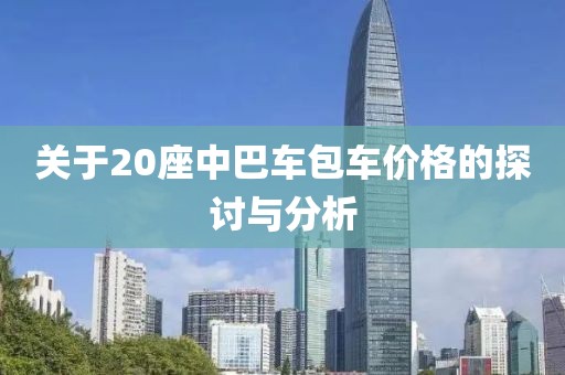 关于20座中巴车包车价格的探讨与分析