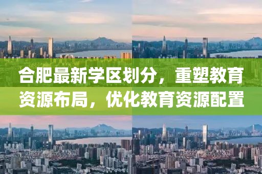 合肥最新学区划分，重塑教育资源布局，优化教育资源配置