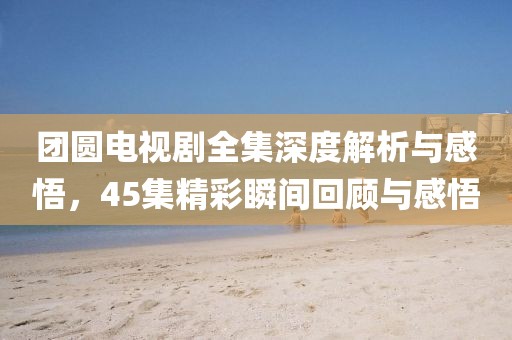 团圆电视剧全集深度解析与感悟，45集精彩瞬间回顾与感悟