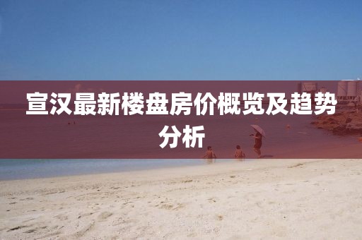 宣汉最新楼盘房价概览及趋势分析