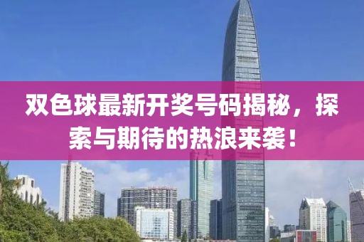 双色球最新开奖号码揭秘，探索与期待的热浪来袭！