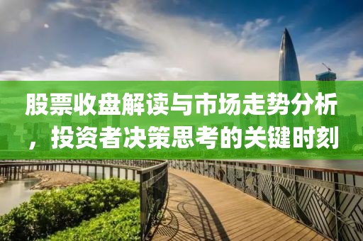 股票收盘解读与市场走势分析，投资者决策思考的关键时刻