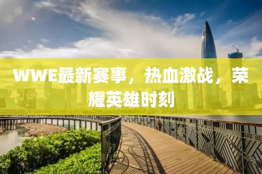 WWE最新赛事，热血激战，荣耀英雄时刻