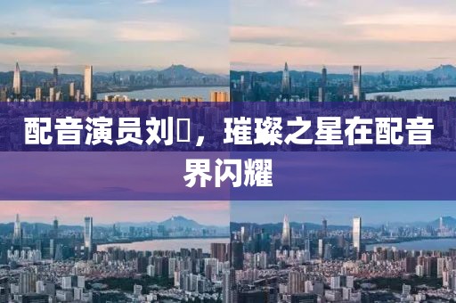 配音演员刘垚，璀璨之星在配音界闪耀