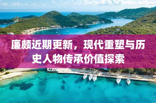 廉颇近期更新，现代重塑与历史人物传承价值探索
