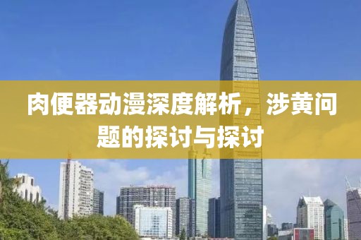 肉便器动漫深度解析，涉黄问题的探讨与探讨