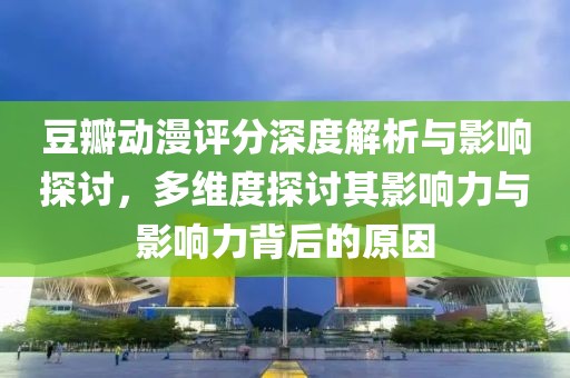 豆瓣动漫评分深度解析与影响探讨，多维度探讨其影响力与影响力背后的原因