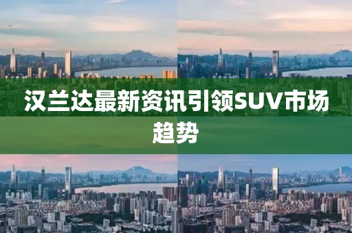 汉兰达最新资讯引领SUV市场趋势