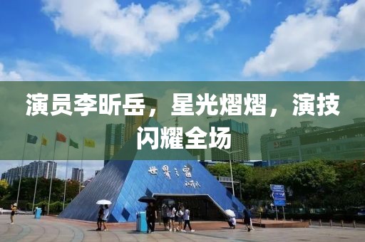 演员李昕岳，星光熠熠，演技闪耀全场