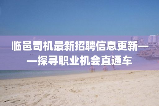 临邑司机最新招聘信息更新——探寻职业机会直通车