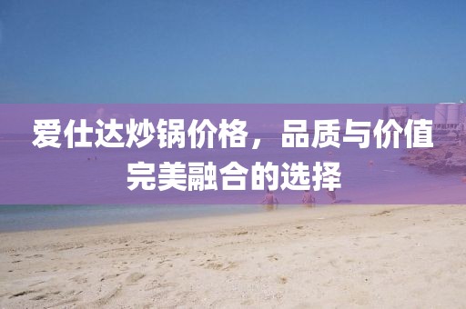 爱仕达炒锅价格，品质与价值完美融合的选择