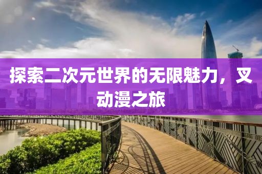 探索二次元世界的无限魅力，叉动漫之旅