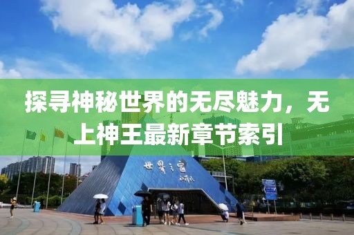探寻神秘世界的无尽魅力，无上神王最新章节索引