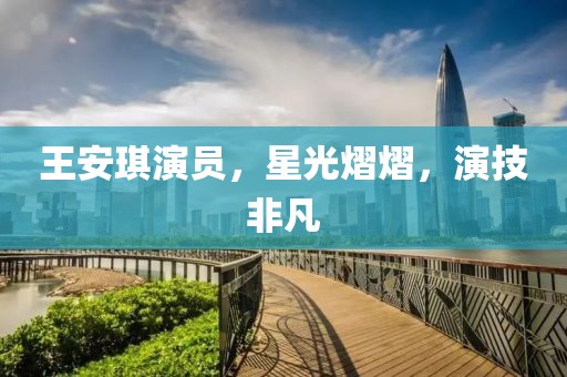 王安琪演员，星光熠熠，演技非凡