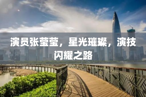 演员张莹莹，星光璀璨，演技闪耀之路