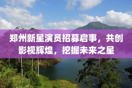 郑州新星演员招募启事，共创影视辉煌，挖掘未来之星