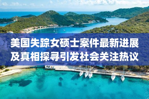 美国失踪女硕士案件最新进展及真相探寻引发社会关注热议