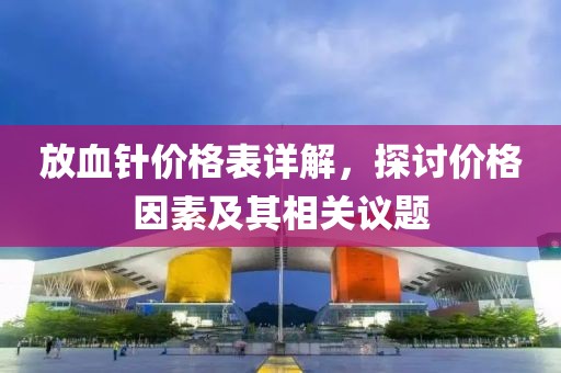 放血针价格表详解，探讨价格因素及其相关议题