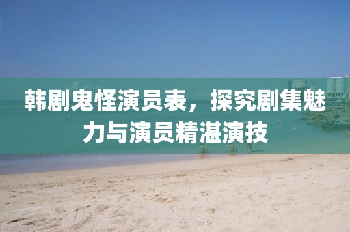 韩剧鬼怪演员表，探究剧集魅力与演员精湛演技