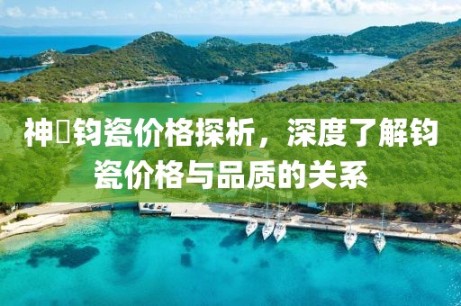 神垕钧瓷价格探析，深度了解钧瓷价格与品质的关系